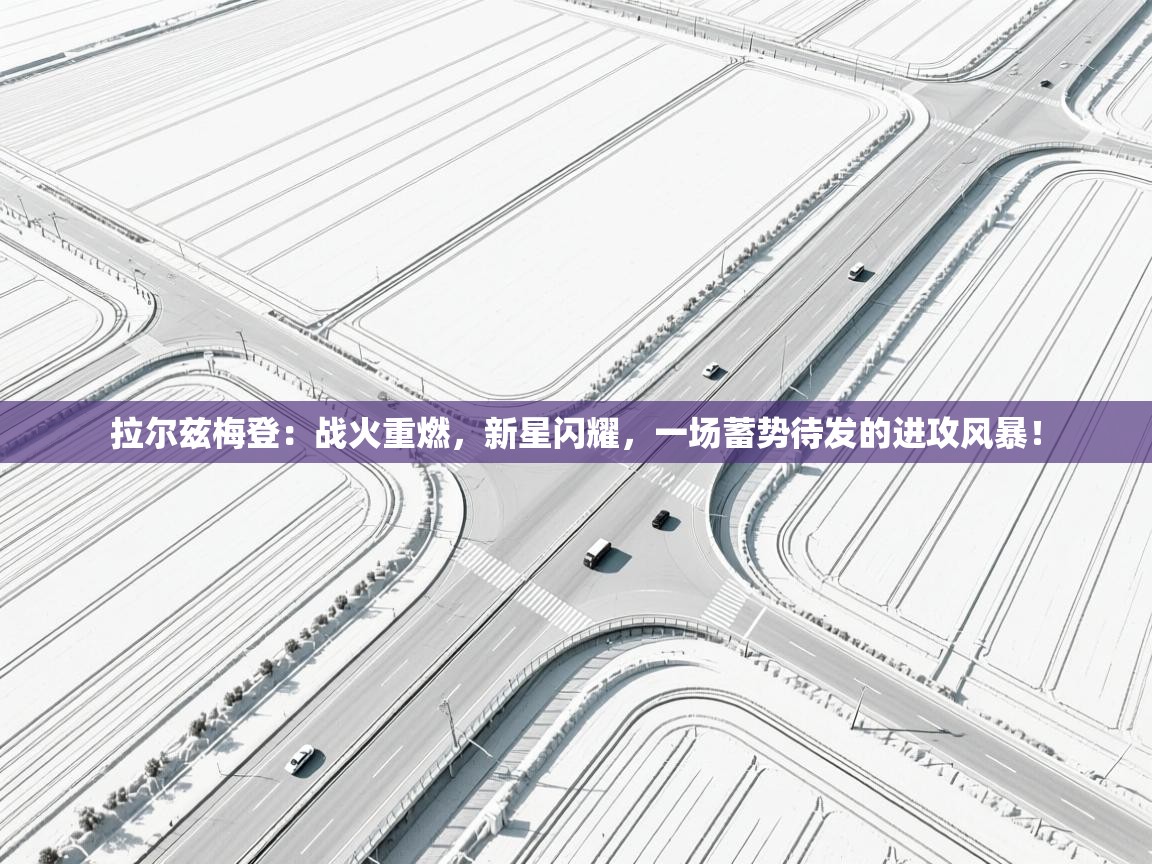 拉尔兹梅登：战火重燃，新星闪耀，一场蓄势待发的进攻风暴！  第2张