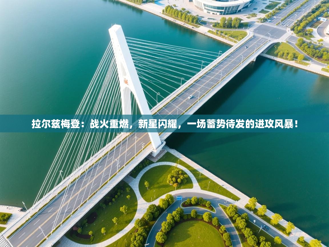 拉尔兹梅登：战火重燃，新星闪耀，一场蓄势待发的进攻风暴！  第1张