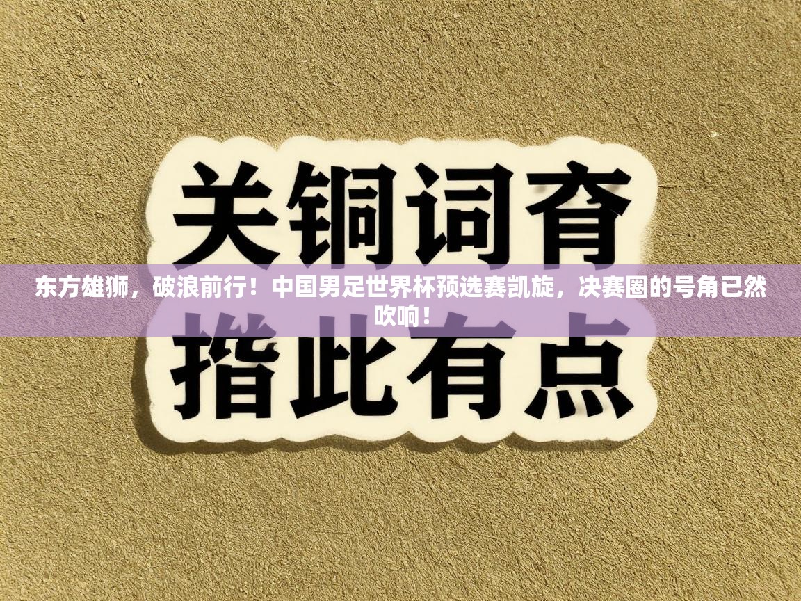 东方雄狮，破浪前行！中国男足世界杯预选赛凯旋，决赛圈的号角已然吹响！  第2张